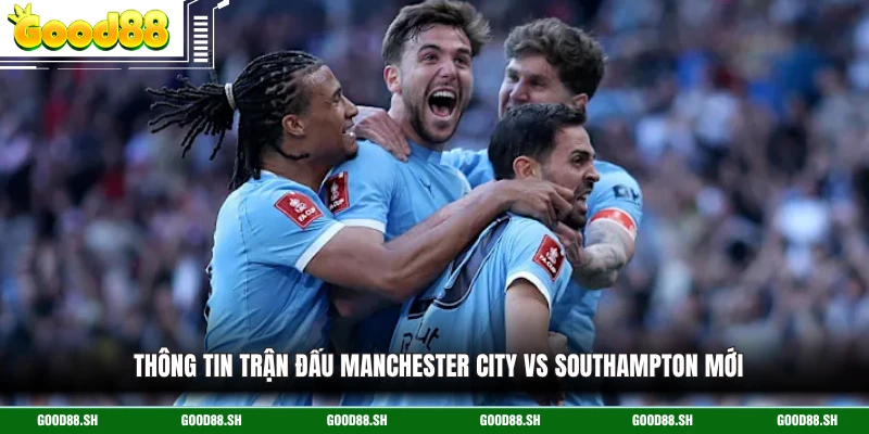 Thông tin trận đấu Manchester City Vs Southampton mới